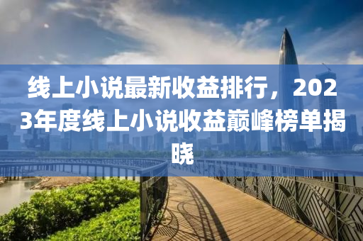 线上小说最新收益排行，2023年度线上小说收益巅峰榜单揭晓