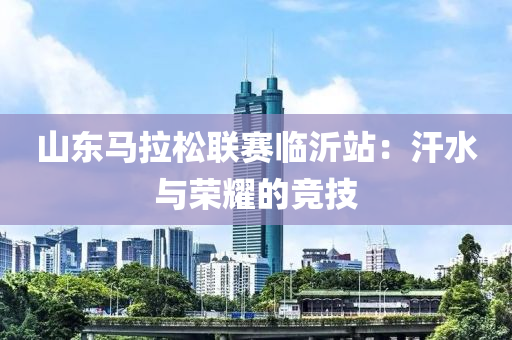 山东马拉松联赛临沂站：汗水与荣耀的竞技