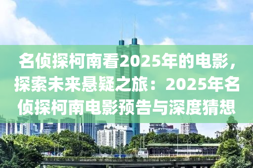 名侦探柯南看2025年的电影，探索未来悬疑之旅：2025年名侦探柯南电影预告与深度猜想