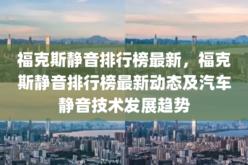 福克斯静音排行榜最新，福克斯静音排行榜最新动态及汽车静音技术发展趋势
