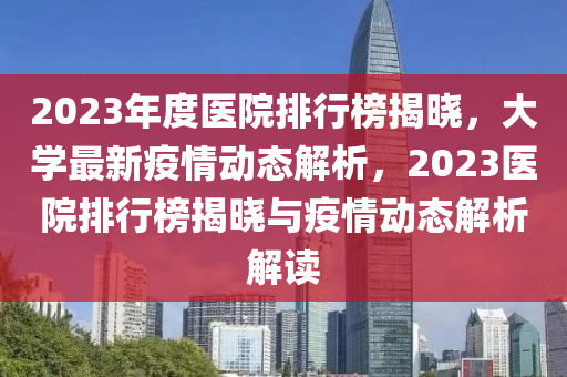 2023年度医院排行榜揭晓，大学最新疫情动态解析，2023医院排行榜揭晓与疫情动态解析解读