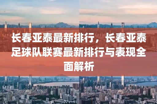 长春亚泰最新排行，长春亚泰足球队联赛最新排行与表现全面解析