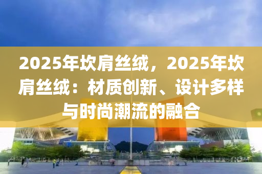 2025年坎肩丝绒，2025年坎肩丝绒：材质创新、设计多样与时尚潮流的融合