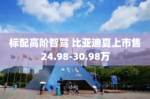 标配高阶智驾 比亚迪夏上市售24.98-30.98万
