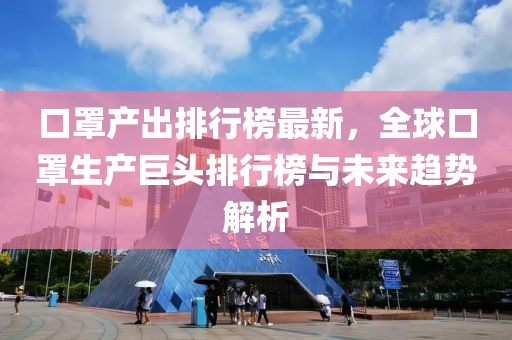 口罩产出排行榜最新，全球口罩生产巨头排行榜与未来趋势解析