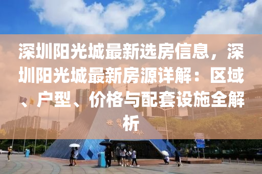 深圳阳光城最新选房信息，深圳阳光城最新房源详解：区域、户型、价格与配套设施全解析