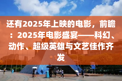 还有2025年上映的电影，前瞻：2025年电影盛宴——科幻、动作、超级英雄与文艺佳作齐发