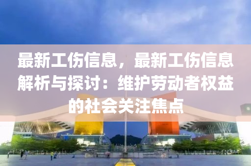 最新工伤信息，最新工伤信息解析与探讨：维护劳动者权益的社会关注焦点