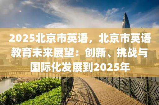 2025北京市英语，北京市英语教育未来展望：创新、挑战与国际化发展到2025年