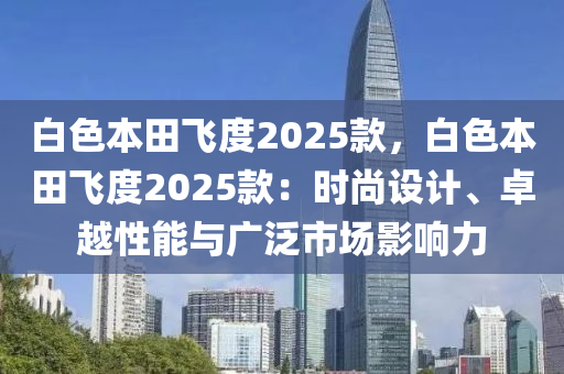 白色本田飞度2025款，白色本田飞度2025款：时尚设计、卓越性能与广泛市场影响力