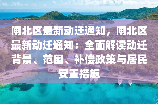 闸北区最新动迁通知，闸北区最新动迁通知：全面解读动迁背景、范围、补偿政策与居民安置措施