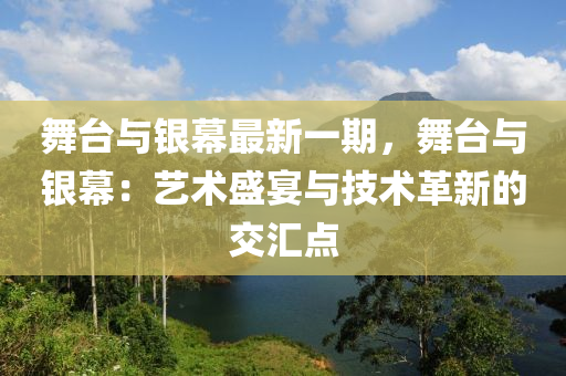 舞台与银幕最新一期，舞台与银幕：艺术盛宴与技术革新的交汇点