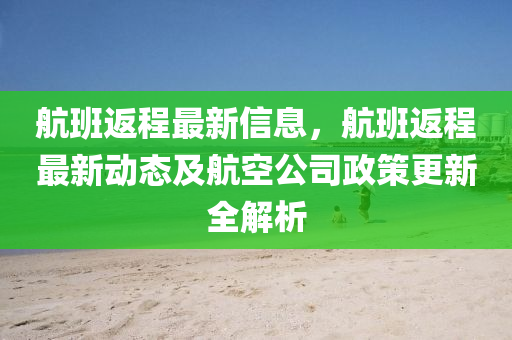 航班返程最新信息，航班返程最新动态及航空公司政策更新全解析