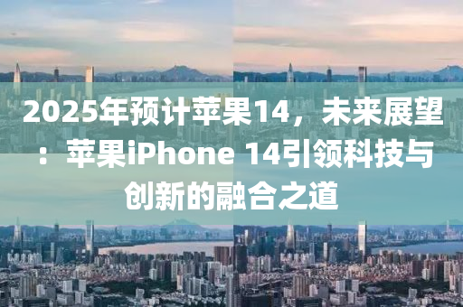 2025年预计苹果14，未来展望：苹果iphoness 14引领科技与创新的融合之道