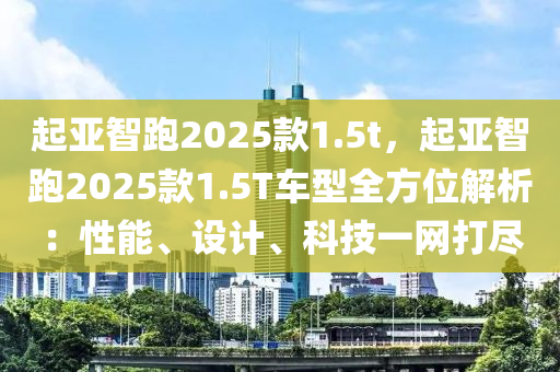 起亚智跑2025款1.5t，起亚智跑2025款1.5T车型全方位解析：性能、设计、科技一网打尽