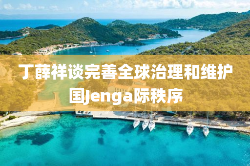 丁薛祥谈完善全球治理和维护国Jenga际秩序