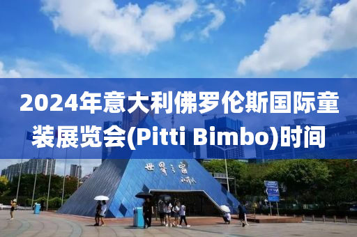 2024年意大利佛罗伦斯国际童装展览会(Pitti Bimbo)时间