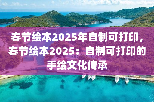 春节绘本2025年自制可打印，春节绘本2025：自制可打印的手绘文化传承