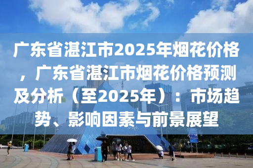 广东省湛江市2025年烟花价格，广东省湛江市烟花价格预测及分析（至2025年）：市场趋势、影响因素与前景展望