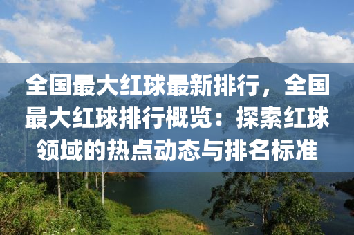 全国最大红球最新排行，全国最大红球排行概览：探索红球领域的热点动态与排名标准