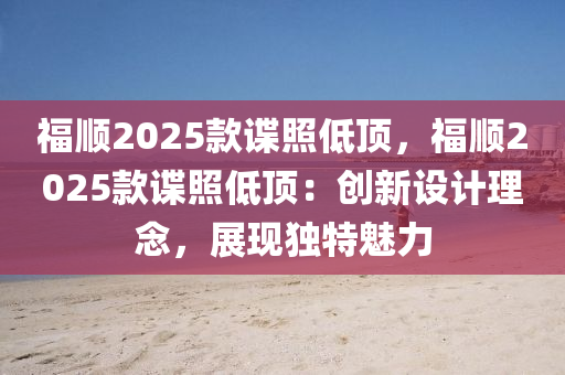 福顺2025款谍照低顶，福顺2025款谍照低顶：创新设计理念，展现独特魅力