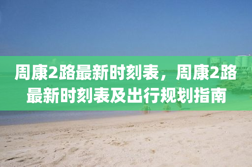 周康2路最新时刻表，周康2路最新时刻表及出行规划指南