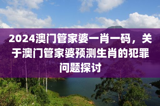 2024澳门管家婆一肖一码，关于澳门管家婆预测生肖的犯罪问题探讨