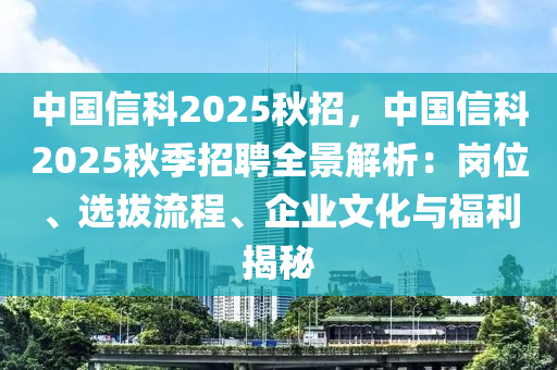 中国信科2025秋招，中国信科2025秋季招聘全景解析：岗位、选拔流程、企业文化与福利揭秘
