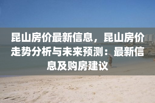 昆山房价最新信息，昆山房价走势分析与未来预测：最新信息及购房建议