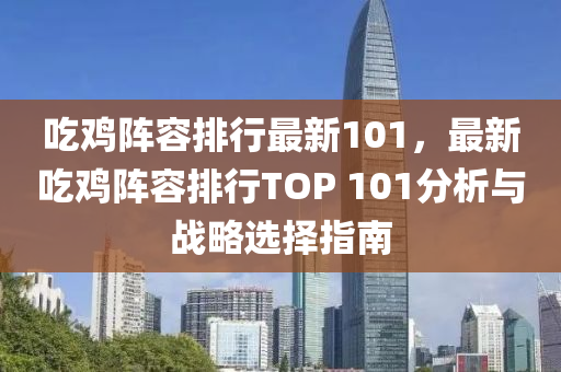 吃鸡阵容排行最新101，最新吃鸡阵容排行TOP 101分析与战略选择指南