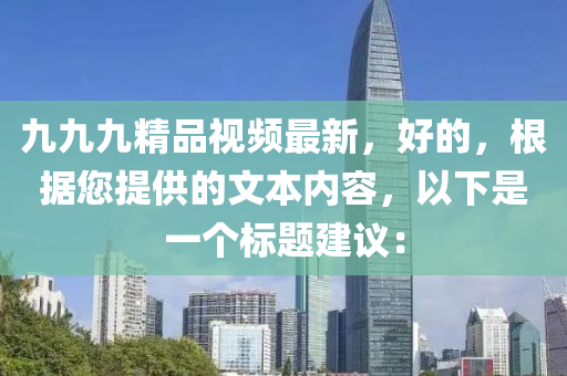 九九九精品视频最新，好的，根据您提供的文本内容，以下是一个标题建议：