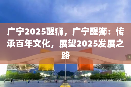 广宁2025醒狮，广宁醒狮：传承百年文化，展望2025发展之路