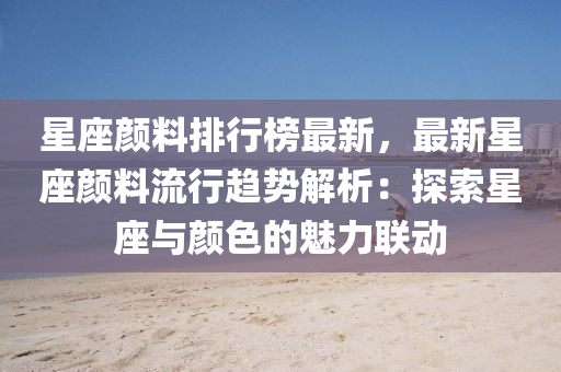 星座颜料排行榜最新，最新星座颜料流行趋势解析：探索星座与颜色的魅力联动