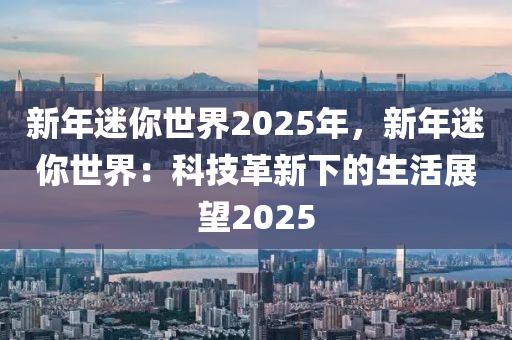 新年迷你世界2025年，新年迷你世界：科技革新下的生活展望2025