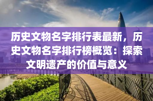 历史文物名字排行表最新，历史文物名字排行榜概览：探索文明遗产的价值与意义