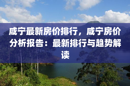 咸宁最新房价排行，咸宁房价分析报告：最新排行与趋势解读