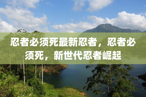 忍者必须死最新忍者，忍者必须死，新世代忍者崛起
