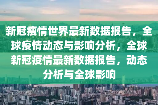 新冠瘦情世界最新数据报告，全球疫情动态与影响分析，全球新冠疫情最新数据报告，动态分析与全球影响