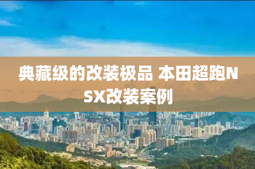 典藏级的改装极品 本田超跑NSX改装案例