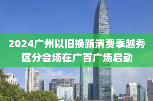 2024广州以旧换新消费季越秀区分会场在广百广场启动