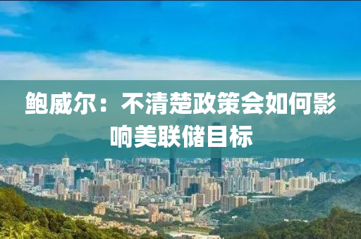 鲍威尔：不清楚政策会如何影响美联储目标