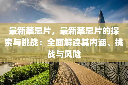 最新禁忌片，最新禁忌片的探索与挑战：全面解读其内涵、挑战与风险