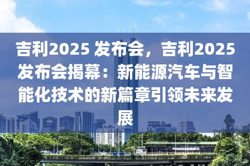 吉利2025 发布会，吉利2025发布会揭幕：新能源汽车与智能化技术的新篇章引领未来发展