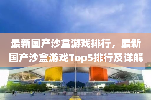 最新国产沙盒游戏排行，最新国产沙盒游戏Top5排行及详解