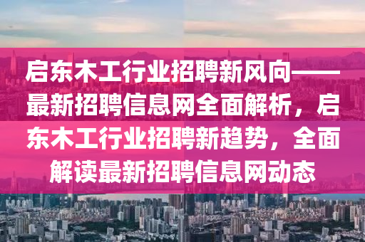 启东木工行业招聘新风向——最新招聘信息网全面解析，启东木工行业招聘新趋势，全面解读最新招聘信息网动态