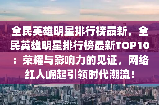 全民英雄明星排行榜最新，全民英雄明星排行榜最新TOP10：荣耀与影响力的见证，网络红人崛起引领时代潮流！
