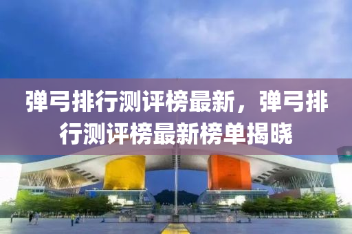 弹弓排行测评榜最新，弹弓排行测评榜最新榜单揭晓