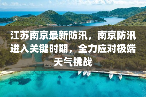 江苏南京最新防汛，南京防汛进入关键时期，全力应对极端天气挑战