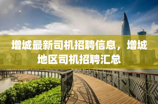 增城最新司机招聘信息，增城地区司机招聘汇总