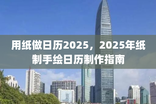 用纸做日历2025，2025年纸制手绘日历制作指南